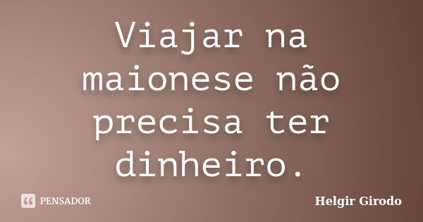 Viajar na maionese não precisa ter dinheiro.... Frase de Helgir Girodo.