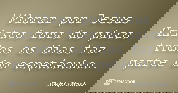 Vibrar por Jesus Cristo fora do palco todos os dias faz parte do espetáculo.... Frase de Helgir Girodo.