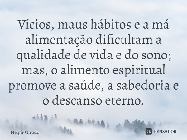 ⁠Vícios, maus hábitos e a má alimentação dificultam a qualidade de vida e do sono; mas, o alimento espiritual promove a saúde, a sabedoria e o descanso eterno.... Frase de Helgir Girodo.