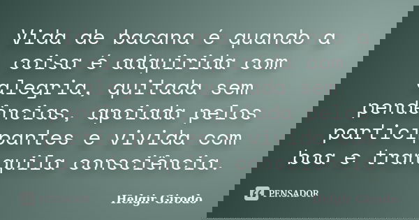 Vida de bacana é quando a coisa é adquirida com alegria, quitada sem pendências, apoiada pelos participantes e vivida com boa e tranquila consciência.... Frase de Helgir Girodo.