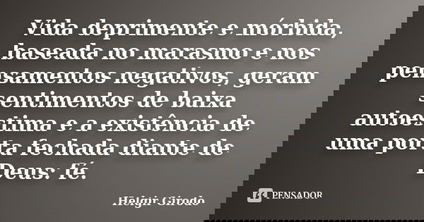 Vida deprimente e mórbida, baseada no marasmo e nos pensamentos negativos, geram sentimentos de baixa autoestima e a existência de uma porta fechada diante de D... Frase de Helgir Girodo.