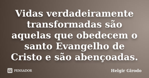 Vidas verdadeiramente transformadas são aquelas que obedecem o santo Evangelho de Cristo e são abençoadas.... Frase de Helgir Girodo.