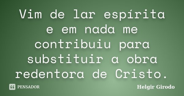 Vim de lar espírita e em nada me contribuiu para substituir a obra redentora de Cristo.... Frase de Helgir Girodo.