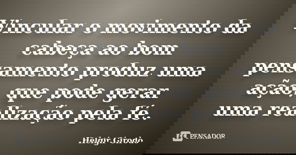 Vincular o movimento da cabeça ao bom pensamento produz uma ação, que pode gerar uma realização pela fé.... Frase de Helgir Girodo.