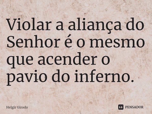 ⁠Violar a aliança do Senhor é o mesmo que acender o pavio do inferno.... Frase de Helgir Girodo.