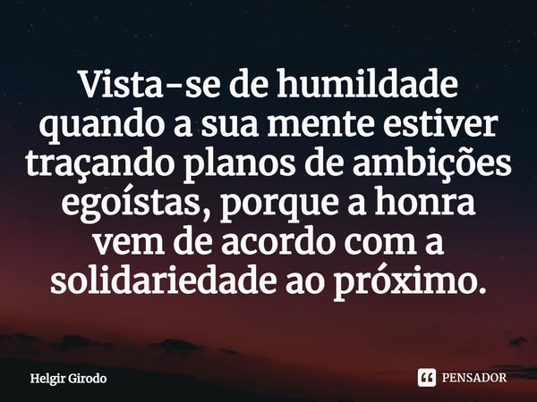 ⁠Vista-se de humildade quando a sua mente estiver traçando planos de ambições egoístas, porque a honra vem de acordo com a solidariedade ao próximo.... Frase de Helgir Girodo.