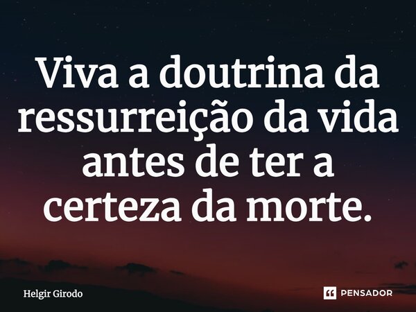 ⁠Viva a doutrina da ressurreição da vida antes de ter a certeza da morte.... Frase de Helgir Girodo.