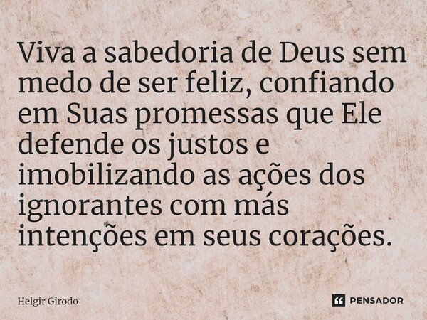 ⁠Viva a sabedoria de Deus sem medo de ser feliz, confiando em Suas promessas que Ele defende os justos e imobilizando as ações dos ignorantes com más intenções ... Frase de Helgir Girodo.