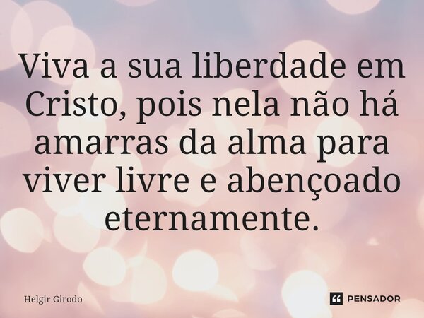 ⁠Viva a sua liberdade em Cristo, pois nela não há amarras da alma para viver livre e abençoado eternamente.... Frase de Helgir Girodo.