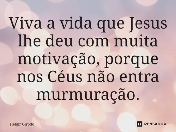 ⁠Viva a vida que Jesus lhe deu com muita motivação, porque nos Céus não entra murmuração.... Frase de Helgir Girodo.