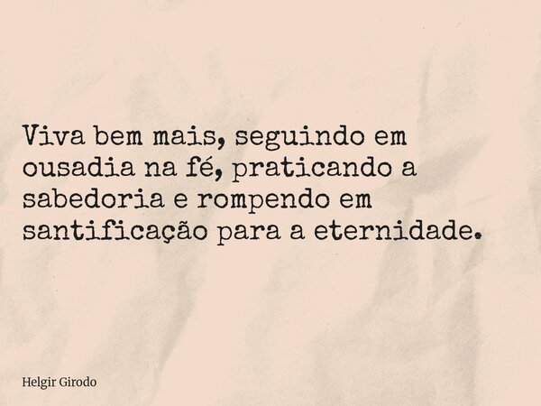 Viva bem mais, seguindo em ousadia na fé, praticando a sabedoria e rompendo em santificação para a eternidade.... Frase de Helgir Girodo.