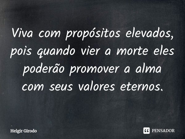 ⁠Viva com propósitos elevados, pois quando vier a morte eles poderão promover a alma com seus valores eternos.... Frase de Helgir Girodo.