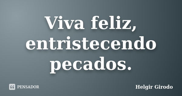 Viva feliz, entristecendo pecados.... Frase de Helgir Girodo.