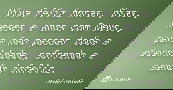 Viva feliz horas, dias, meses e anos com Deus, para não passar toda a eternidade, sofrendo e sendo infeliz.... Frase de Helgir Girodo.