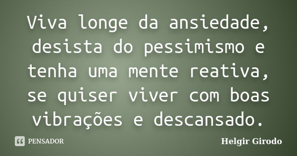 Viva longe da ansiedade, desista do pessimismo e tenha uma mente reativa, se quiser viver com boas vibrações e descansado.... Frase de Helgir Girodo.