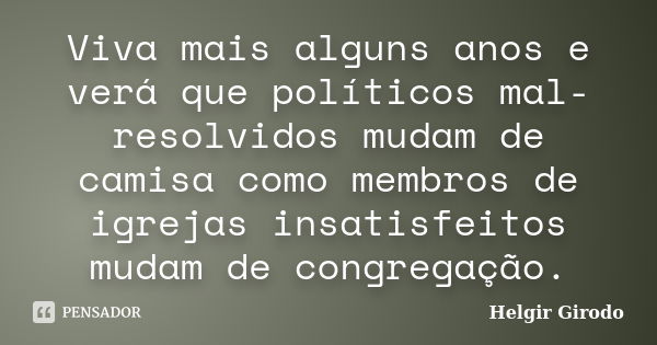 Viva mais alguns anos e verá que políticos mal-resolvidos mudam de camisa como membros de igrejas insatisfeitos mudam de congregação.... Frase de Helgir Girodo.