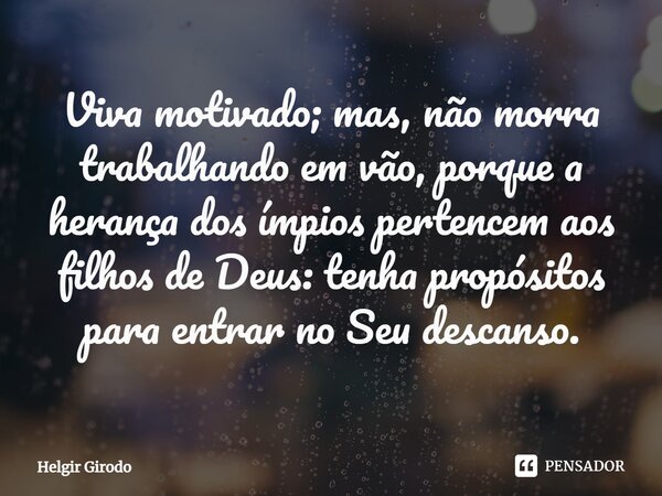 ⁠Viva motivado; mas, não morra trabalhando em vão, porque a herança dos ímpios pertencem aos filhos de Deus: tenha propósitos para entrar no Seu descanso.... Frase de Helgir Girodo.