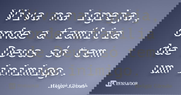 Viva na igreja, onde a família de Deus só tem um inimigo.... Frase de Helgir Girodo.