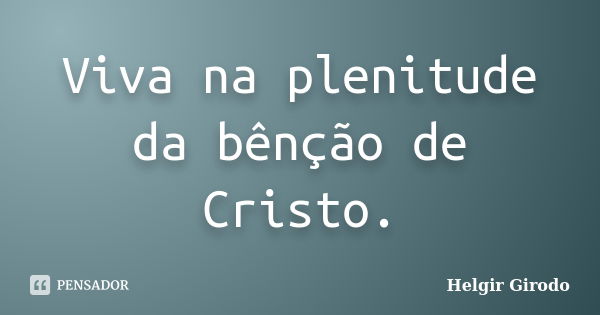 Viva na plenitude da bênção de Cristo.... Frase de Helgir Girodo.