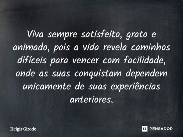 ⁠Viva sempre satisfeito, grato e animado, pois a vida revela caminhos difíceis para vencer com facilidade, onde as suas conquistam dependem unicamente de suas e... Frase de Helgir Girodo.