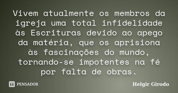 Vivem atualmente os membros da igreja uma total infidelidade às Escrituras devido ao apego da matéria, que os aprisiona às fascinações do mundo, tornando-se imp... Frase de Helgir Girodo.