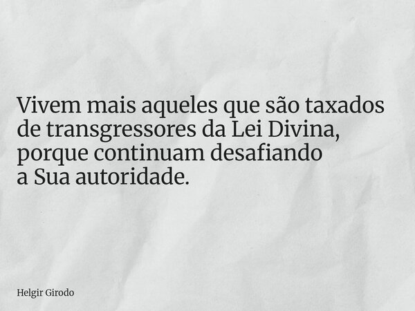 Vivem mais aqueles que são taxados de transgressores da Lei Divina, porque continuam desafiando a Sua autoridade.... Frase de Helgir Girodo.