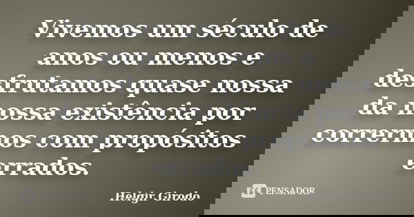 Vivemos um século de anos ou menos e desfrutamos quase nossa da nossa existência por corrermos com propósitos errados.... Frase de Helgir Girodo.