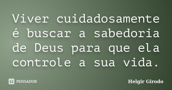 Viver cuidadosamente é buscar a sabedoria de Deus para que ela controle a sua vida.... Frase de Helgir Girodo.