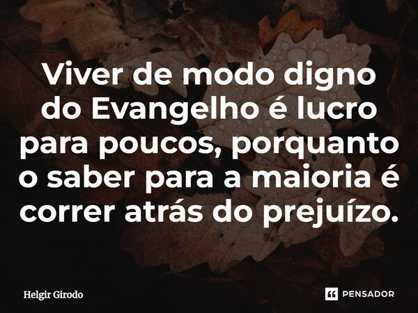 ⁠Viver de modo digno do Evangelho é lucro para poucos, porquanto o saber para a maioria é correr atrás do prejuízo.... Frase de Helgir Girodo.