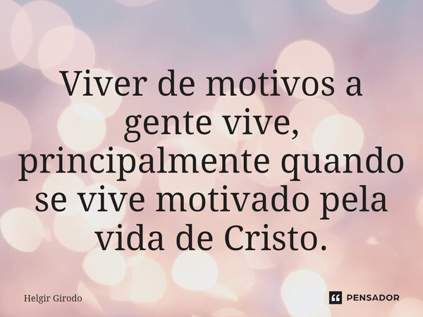⁠Viver de motivos a gente vive, principalmente quando se vive motivado pela vida de Cristo.... Frase de Helgir Girodo.