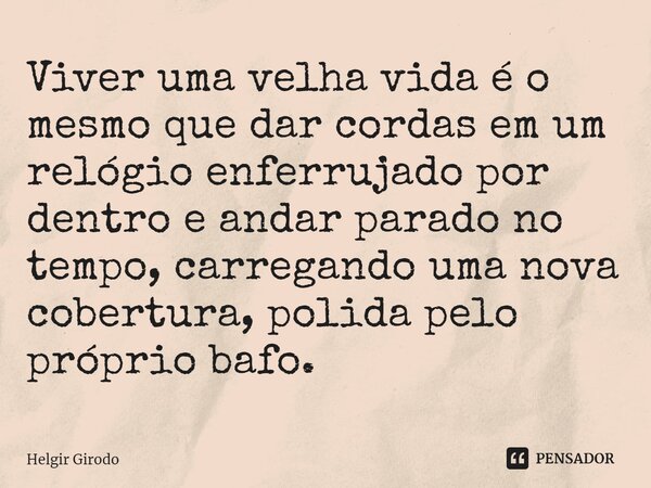 ⁠Viver uma velha vida é o mesmo que dar cordas em um relógio enferrujado por dentro e andar parado no tempo, carregando uma nova cobertura, polida pelo próprio ... Frase de Helgir Girodo.