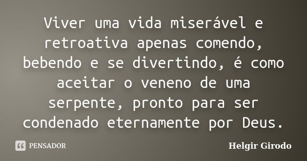 Viver uma vida miserável e retroativa apenas comendo, bebendo e se divertindo, é como aceitar o veneno de uma serpente, pronto para ser condenado eternamente po... Frase de Helgir Girodo.