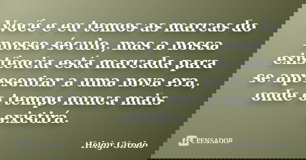 Você e eu temos as marcas do nosso século, mas a nossa existência está marcada para se apresentar a uma nova era, onde o tempo nunca mais existirá.... Frase de Helgir Girodo.