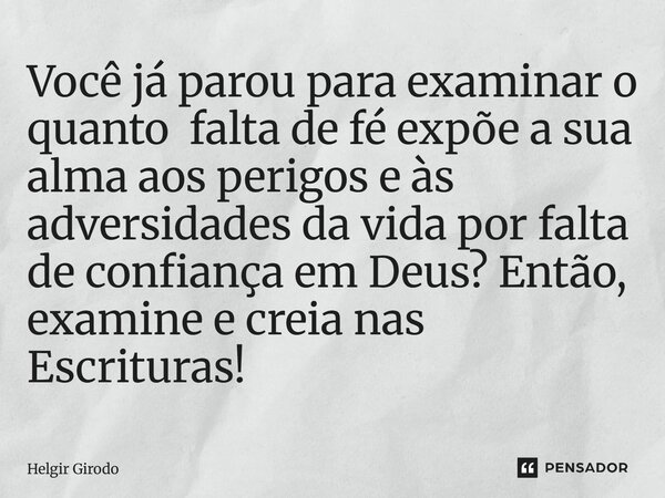 ⁠Você já parou para examinar o quanto falta de fé expõe a sua alma aos perigos e às adversidades da vida por falta de confiança em Deus? Então, examine e creia ... Frase de Helgir Girodo.