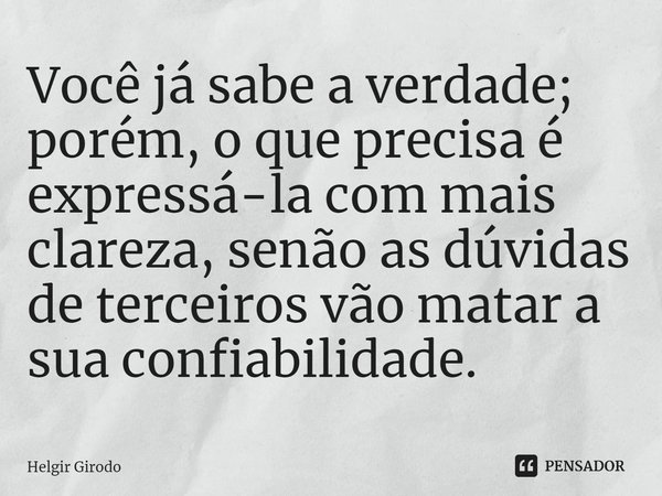 ⁠Você já sabe a verdade; porém, o que precisa é expressá-la com mais clareza, senão as dúvidas de terceiros vão matar a sua confiabilidade.... Frase de Helgir Girodo.