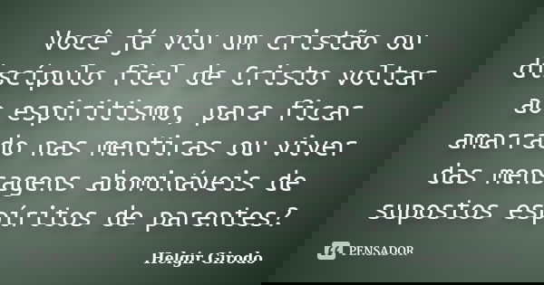 Você já viu um cristão ou discípulo fiel de Cristo voltar ao espiritismo, para ficar amarrado nas mentiras ou viver das mensagens abomináveis de supostos espíri... Frase de Helgir Girodo.