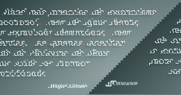 Você não precisa de exorcismo pastoral, nem de água benta, nem expulsão demoníaca, nem de ofertas, se apenas aceitar o estudo da Palavra de Deus para sua vida s... Frase de Helgir Girodo.