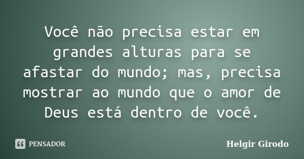 Você não precisa estar em grandes alturas para se afastar do mundo; mas, precisa mostrar ao mundo que o amor de Deus está dentro de você.... Frase de Helgir Girodo.