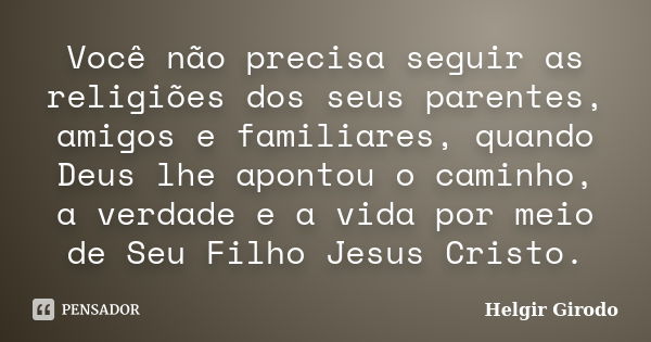 Você não precisa seguir as religiões dos seus parentes, amigos e familiares, quando Deus lhe apontou o caminho, a verdade e a vida por meio de Seu Filho Jesus C... Frase de Helgir Girodo.