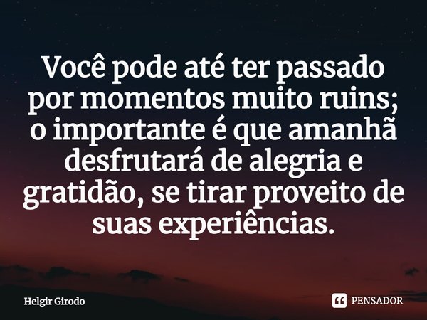 ⁠Você pode até ter passado por momentos muito ruins; o importante é que amanhã desfrutará de alegria e gratidão, se tirar proveito de suas experiências.... Frase de Helgir Girodo.