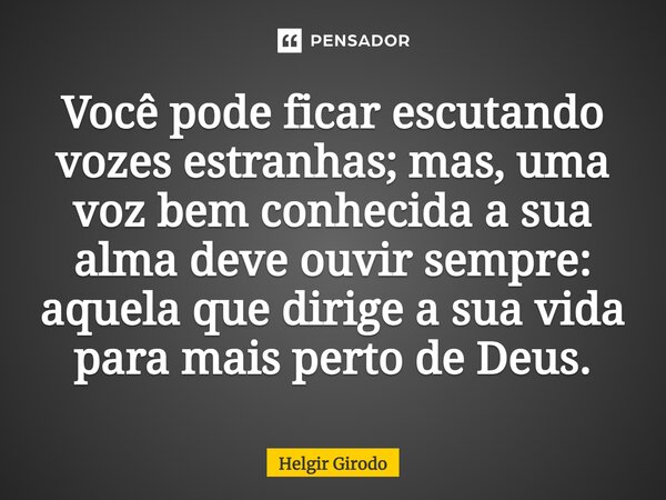 ⁠Você pode ficar escutando vozes estranhas; mas, uma voz bem conhecida a sua alma deve ouvir sempre: aquela que dirige a sua vida para mais perto de Deus.... Frase de Helgir Girodo.