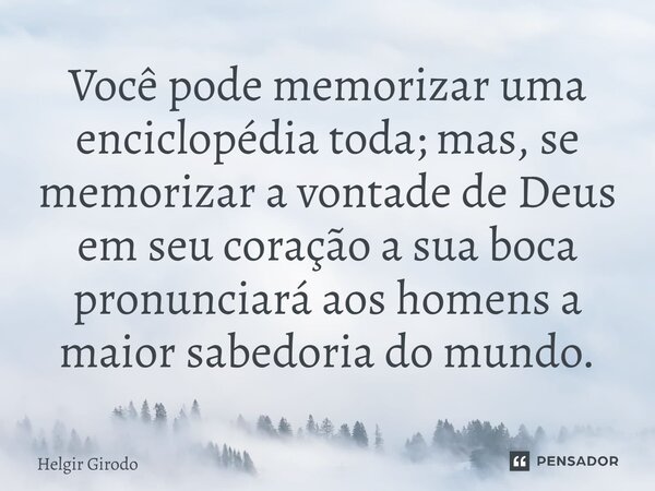 ⁠Você pode memorizar uma enciclopédia toda; mas, se memorizar a vontade de Deus em seu coração a sua boca pronunciará aos homens a maior sabedoria do mundo.... Frase de Helgir Girodo.