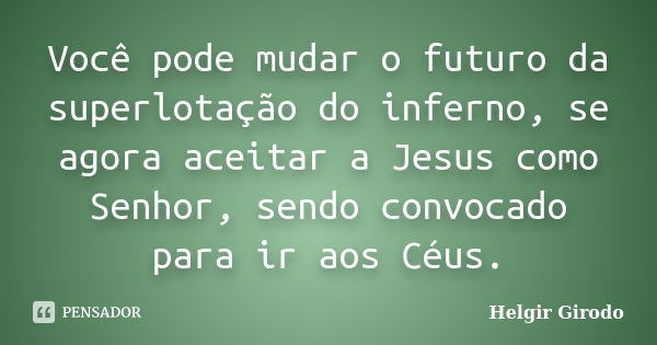 Você pode mudar o futuro da superlotação do inferno, se agora aceitar a Jesus como Senhor, sendo convocado para ir aos Céus.... Frase de Helgir Girodo.