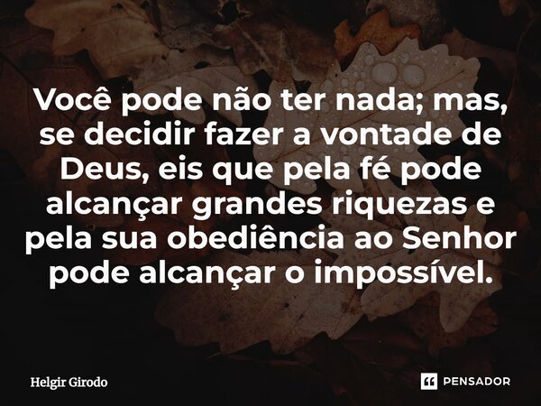 ⁠Você pode não ter nada; mas, se decidir fazer a vontade de Deus, eis que pela fé pode alcançar grandes riquezas e pela sua obediência ao Senhor pode alcançar o... Frase de Helgir Girodo.