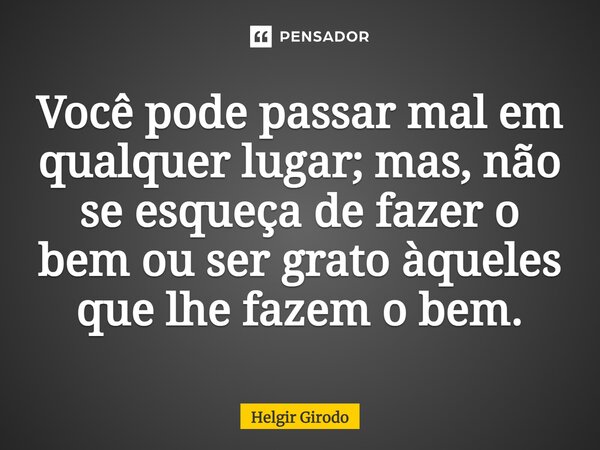 ⁠Você pode passar mal em qualquer lugar; mas, não se esqueça de fazer o bem ou ser grato àqueles que lhe fazem o bem.... Frase de Helgir Girodo.