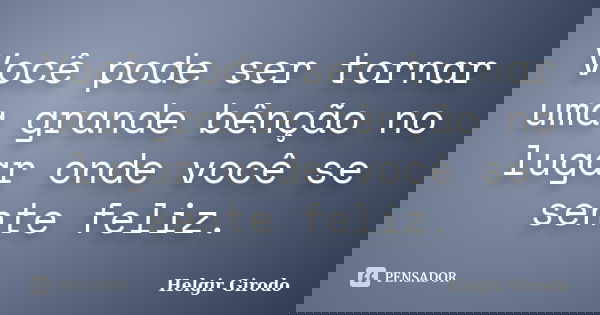 Você pode ser tornar uma grande bênção no lugar onde você se sente feliz.... Frase de Helgir Girodo.
