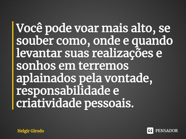 ⁠Você pode voar mais alto, se souber como, onde e quando levantar suas realizações e sonhos em terremos aplainados pela vontade, responsabilidade e criatividade... Frase de Helgir Girodo.