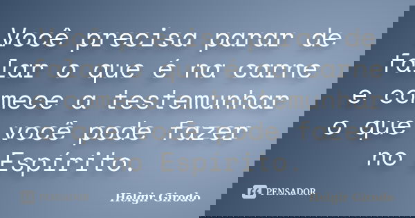 Você precisa parar de falar o que é na carne e comece a testemunhar o que você pode fazer no Espírito.... Frase de Helgir Girodo.