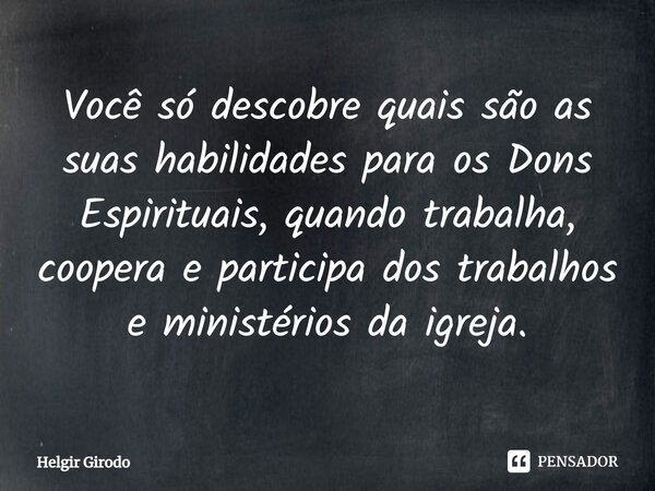 ⁠Você só descobre quais são as suas habilidades para os Dons Espirituais, quando trabalha, coopera e participa dos trabalhos e ministérios da igreja.... Frase de Helgir Girodo.