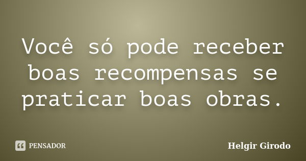 Você só pode receber boas recompensas se praticar boas obras.... Frase de Helgir Girodo.